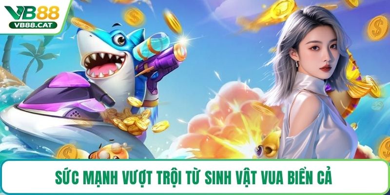Sức mạnh vượt trội từ sinh vật vua biển cả